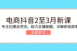 电商抖音2至3月新课：专注拉爆自然流，助力主播破圈，详解新规政策