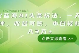 最火蓝海AI头条玩法，一天10分钟，收益可观，小白轻松月入3万+