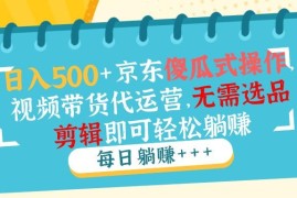 日入500+京东傻瓜式操作，视频带货代运营，无需选品剪辑即可轻松躺赚